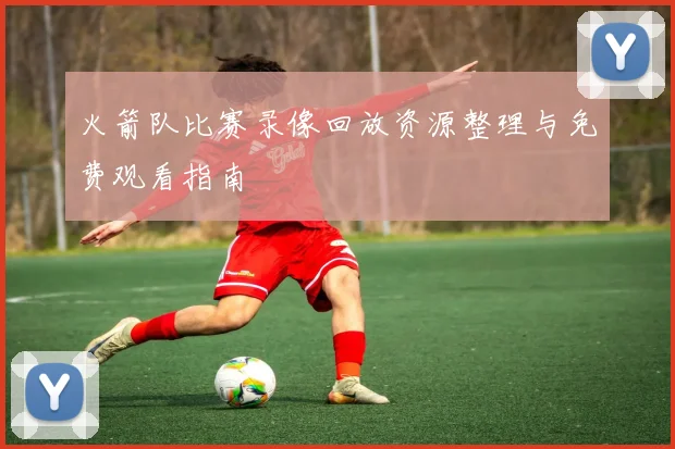 火箭队比赛录像回放资源整理与免费观看指南