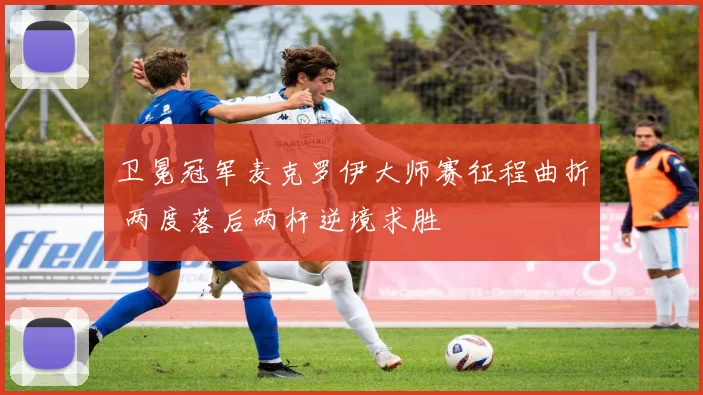 卫冕冠军麦克罗伊大师赛征程曲折 两度落后两杆逆境求胜