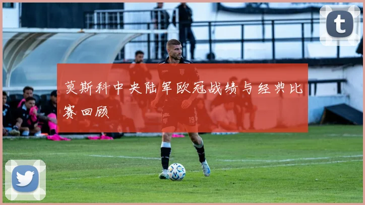 莫斯科中央陆军欧冠战绩与经典比赛回顾