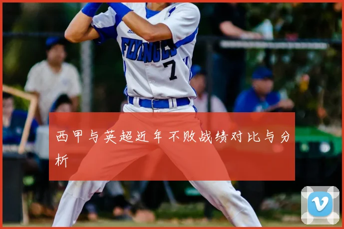 西甲与英超近年不败战绩对比与分析