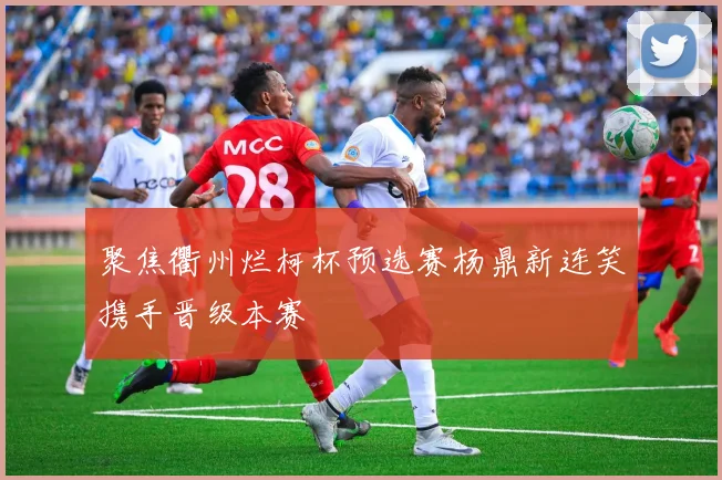 聚焦衢州烂柯杯预选赛杨鼎新连笑携手晋级本赛