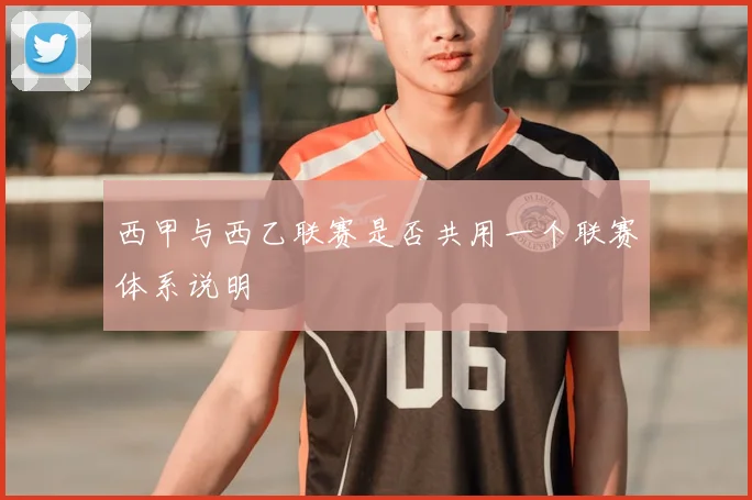 西甲与西乙联赛是否共用一个联赛体系说明