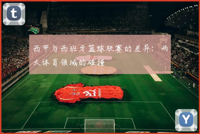 西甲与西班牙篮球联赛的差异:两大体育领域的碰撞