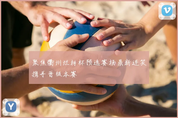 聚焦衢州烂柯杯预选赛杨鼎新连笑携手晋级本赛