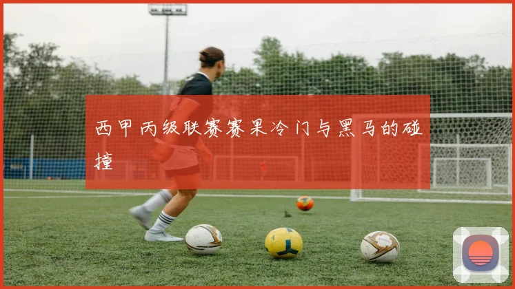 西甲丙级联赛赛果冷门与黑马的碰撞