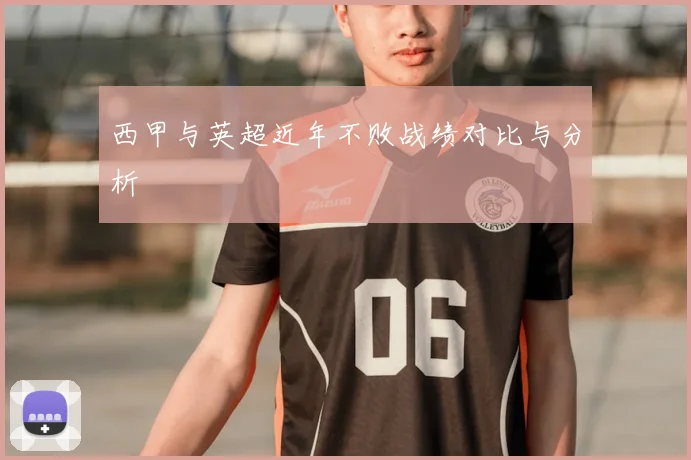 西甲与英超近年不败战绩对比与分析